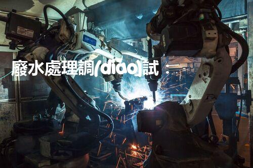 廢水處理調(diào)試：解密環(huán)境守護(hù)者，你真的了解它嗎？